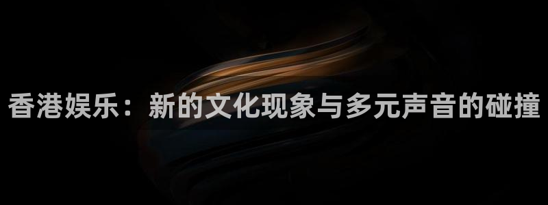 卧龙娱乐登录入口：香港娱乐：新的文化现象与多元声音的碰撞