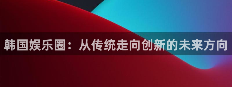 卧龙娱乐：韩国娱乐圈：从传统走向创新的未来方向