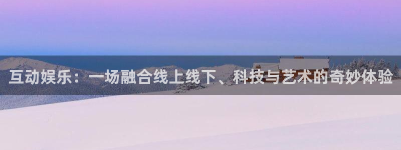 卧龙娱乐怎么样：互动娱乐：一场融合线上线下、科技与艺术的奇妙体验