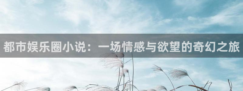 卧龙娱乐怎么样：都市娱乐圈小说：一场情感与欲望的奇幻之旅
