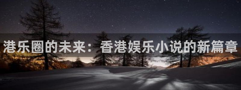 卧龙娱乐登录入口：港乐圈的未来：香港娱乐小说的新篇章