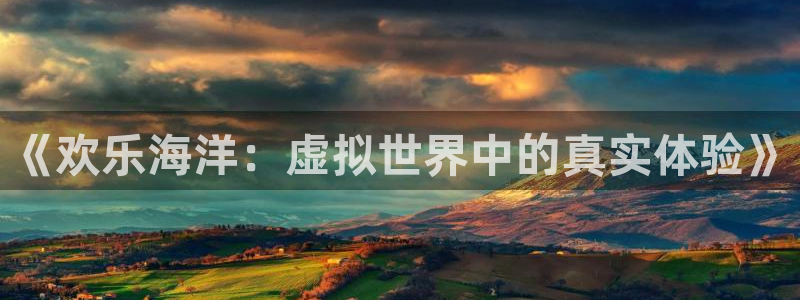 卧龙娱乐登录入口：《欢乐海洋：虚拟世界中的真实体验》