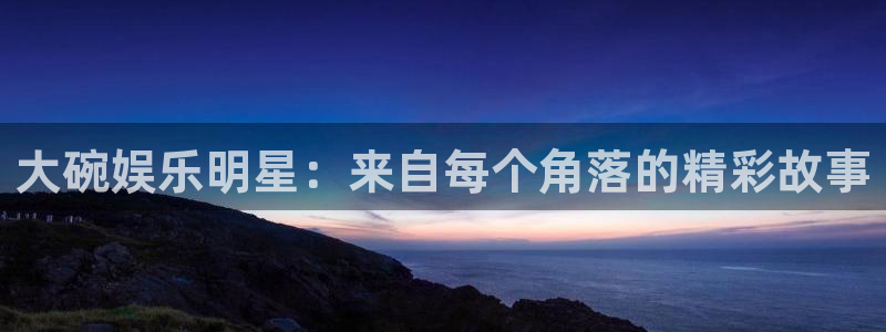 卧龙娱乐怎么样：大碗娱乐明星：来自每个角落的精彩故事