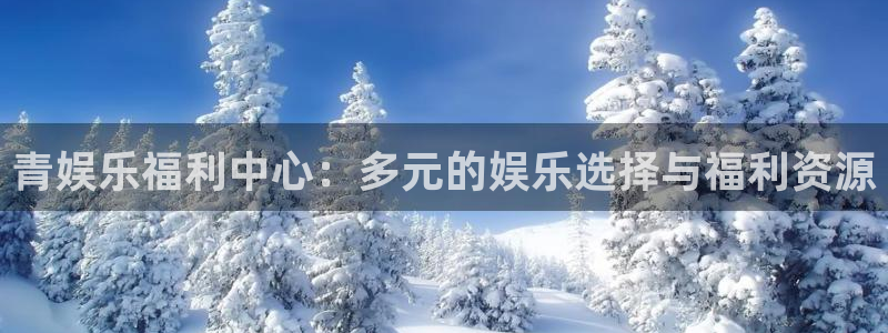 卧龙娱乐：青娱乐福利中心：多元的娱乐选择与福利资源